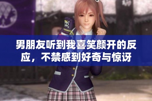 男朋友听到我喜笑颜开的反应，不禁感到好奇与惊讶