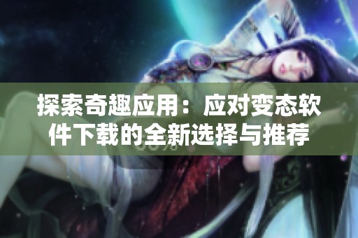 探索奇趣应用：应对变态软件下载的全新选择与推荐