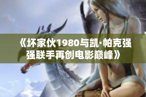 《坏家伙1980与凯·帕克强强联手再创电影巅峰》
