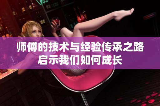师傅的技术与经验传承之路启示我们如何成长