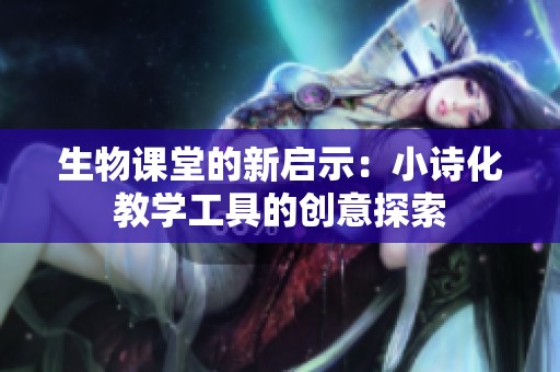 生物课堂的新启示：小诗化教学工具的创意探索