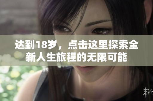 达到18岁，点击这里探索全新人生旅程的无限可能