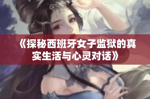 《探秘西班牙女子监狱的真实生活与心灵对话》