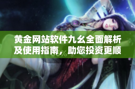 黄金网站软件九幺全面解析及使用指南，助您投资更顺利