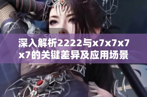 深入解析2222与x7x7x7x7的关键差异及应用场景