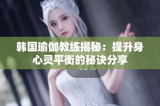 韩国瑜伽教练揭秘：提升身心灵平衡的秘诀分享