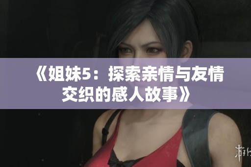 《姐妹5：探索亲情与友情交织的感人故事》