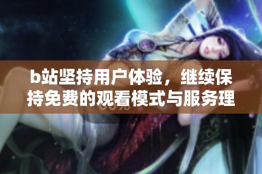 b站坚持用户体验，继续保持免费的观看模式与服务理念