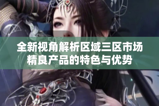 全新视角解析区域三区市场精良产品的特色与优势