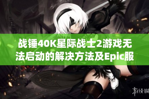 战锤40K星际战士2游戏无法启动的解决方法及Epic服务更新指南
