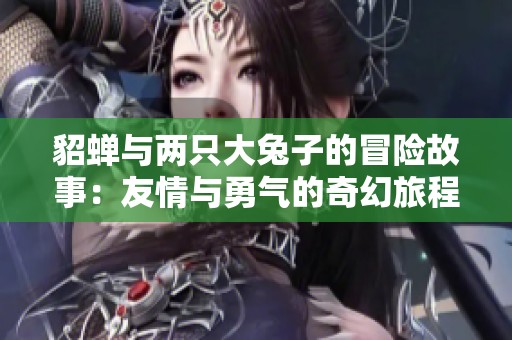 貂蝉与两只大兔子的冒险故事：友情与勇气的奇幻旅程