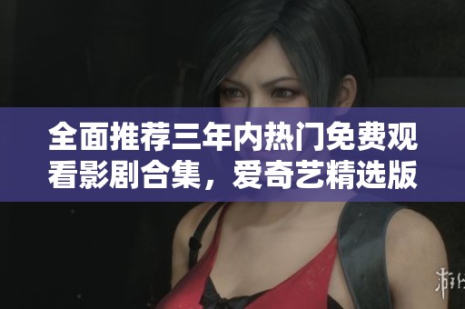 全面推荐三年内热门免费观看影剧合集，爱奇艺精选版