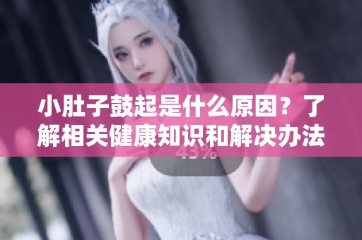 小肚子鼓起是什么原因？了解相关健康知识和解决办法