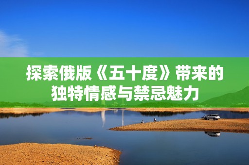 探索俄版《五十度》带来的独特情感与禁忌魅力