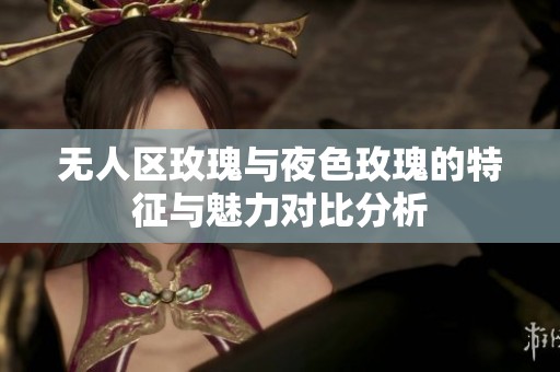 无人区玫瑰与夜色玫瑰的特征与魅力对比分析