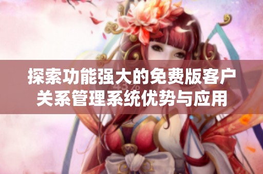 探索功能强大的免费版客户关系管理系统优势与应用