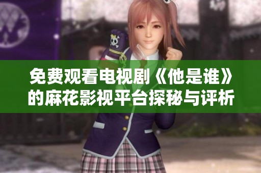 免费观看电视剧《他是谁》的麻花影视平台探秘与评析