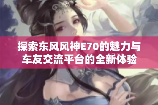 探索东风风神E70的魅力与车友交流平台的全新体验