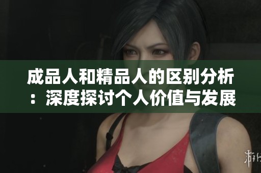 成品人和精品人的区别分析：深度探讨个人价值与发展潜力