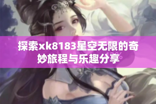 探索xk8183星空无限的奇妙旅程与乐趣分享