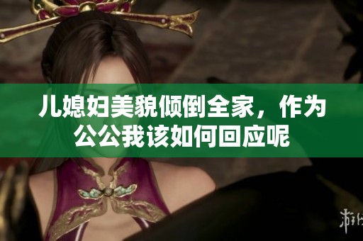 儿媳妇美貌倾倒全家，作为公公我该如何回应呢