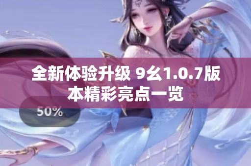 全新体验升级 9幺1.0.7版本精彩亮点一览