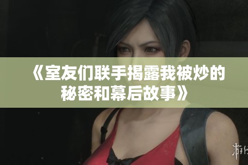 《室友们联手揭露我被炒的秘密和幕后故事》