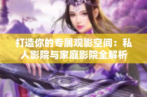 打造你的专属观影空间：私人影院与家庭影院全解析