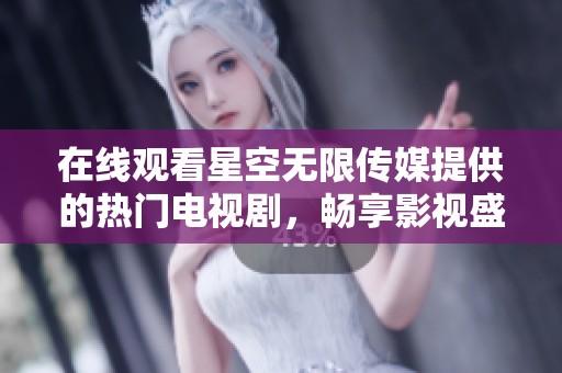 在线观看星空无限传媒提供的热门电视剧，畅享影视盛宴