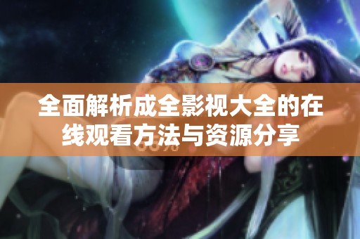 全面解析成全影视大全的在线观看方法与资源分享