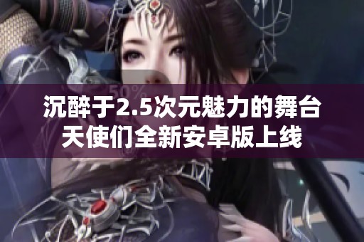沉醉于2.5次元魅力的舞台天使们全新安卓版上线