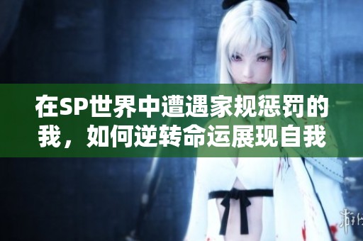 在SP世界中遭遇家规惩罚的我，如何逆转命运展现自我