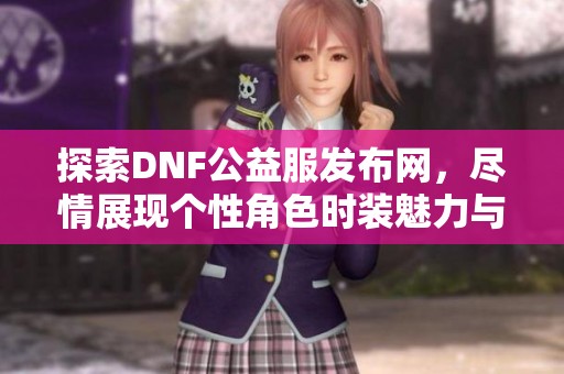 探索DNF公益服发布网，尽情展现个性角色时装魅力与风采