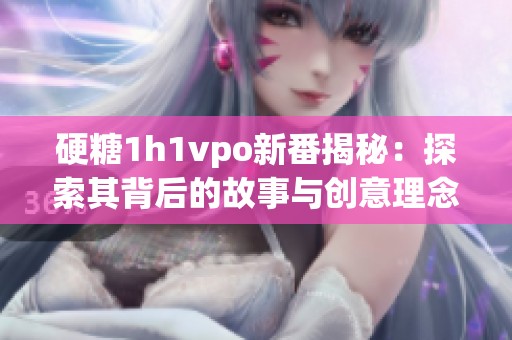 硬糖1h1vpo新番揭秘：探索其背后的故事与创意理念