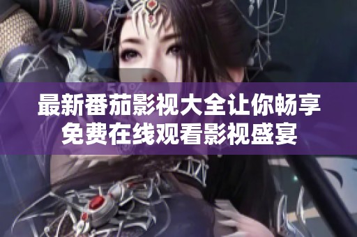 最新番茄影视大全让你畅享免费在线观看影视盛宴