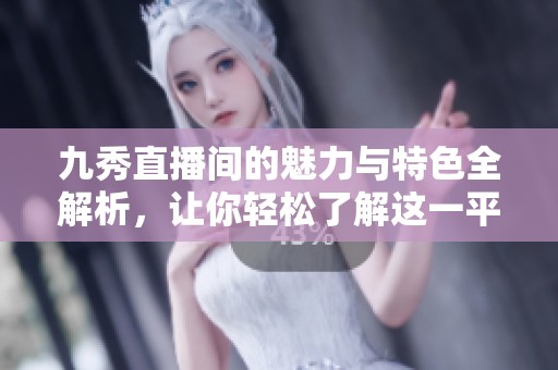 九秀直播间的魅力与特色全解析，让你轻松了解这一平台