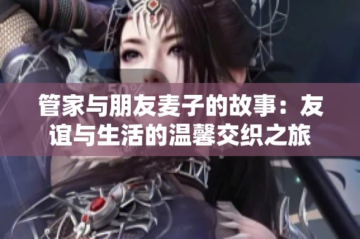 管家与朋友麦子的故事：友谊与生活的温馨交织之旅
