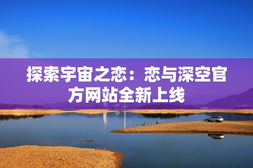 探索宇宙之恋：恋与深空官方网站全新上线