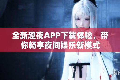 全新趣夜APP下载体验，带你畅享夜间娱乐新模式