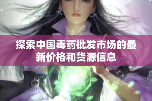 探索中国毒药批发市场的最新价格和货源信息
