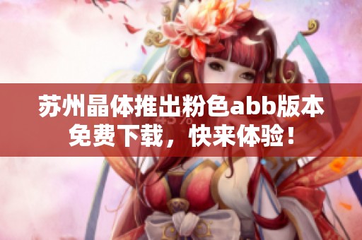 苏州晶体推出粉色abb版本免费下载，快来体验！