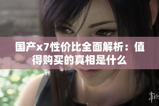 国产x7性价比全面解析：值得购买的真相是什么