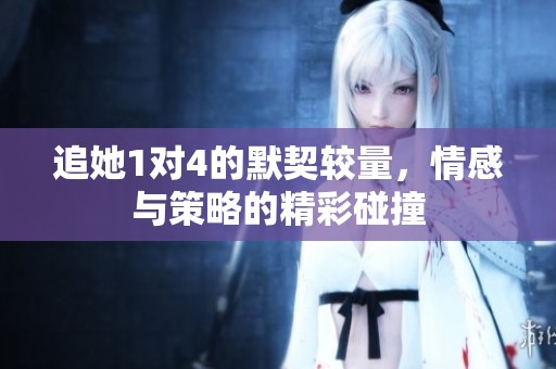 追她1对4的默契较量，情感与策略的精彩碰撞