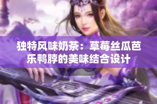独特风味奶茶：草莓丝瓜芭乐鸭脖的美味结合设计