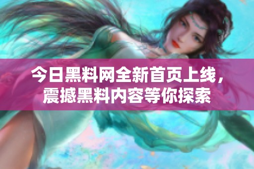 今日黑料网全新首页上线，震撼黑料内容等你探索