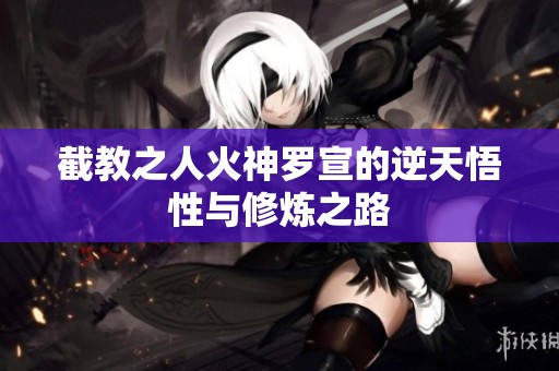 截教之人火神罗宣的逆天悟性与修炼之路