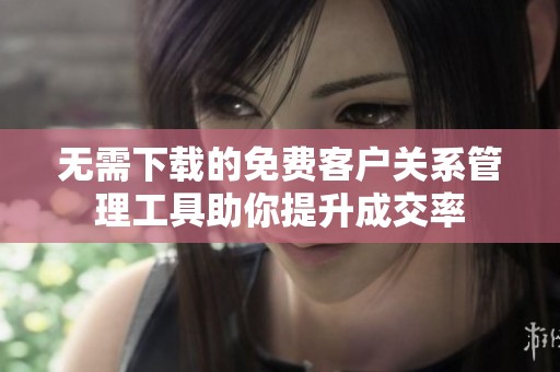 无需下载的免费客户关系管理工具助你提升成交率