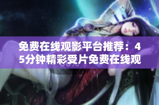 免费在线观影平台推荐：45分钟精彩受片免费在线观看
