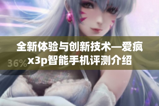 全新体验与创新技术—爱疯x3p智能手机评测介绍