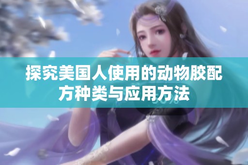 探究美国人使用的动物胶配方种类与应用方法